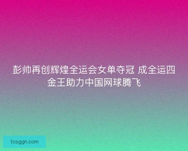 彭帅再创辉煌全运会女单夺冠 成全运四金王助力中国网球腾飞