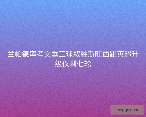 兰帕德率考文垂三球取胜斯旺西距英超升级仅剩七轮