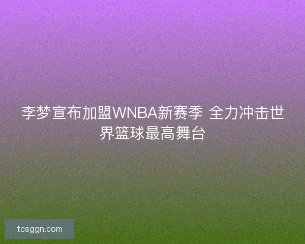 李梦宣布加盟WNBA新赛季 全力冲击世界篮球最高舞台