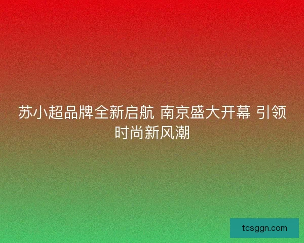 苏小超品牌全新启航 南京盛大开幕 引领时尚新风潮