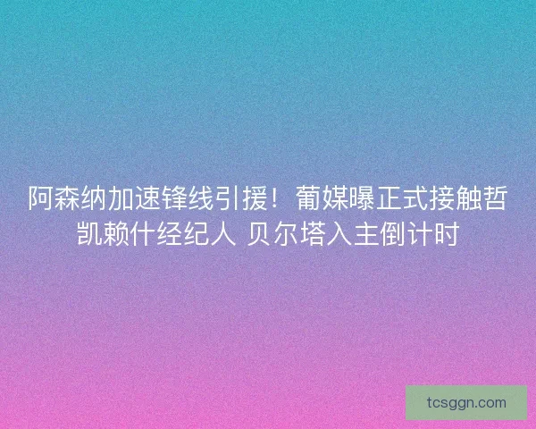阿森纳加速锋线引援！葡媒曝正式接触哲凯赖什经纪人 贝尔塔入主倒计时
